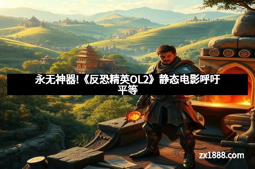 永无神器!《反恐精英OL2》静态电影呼吁平等